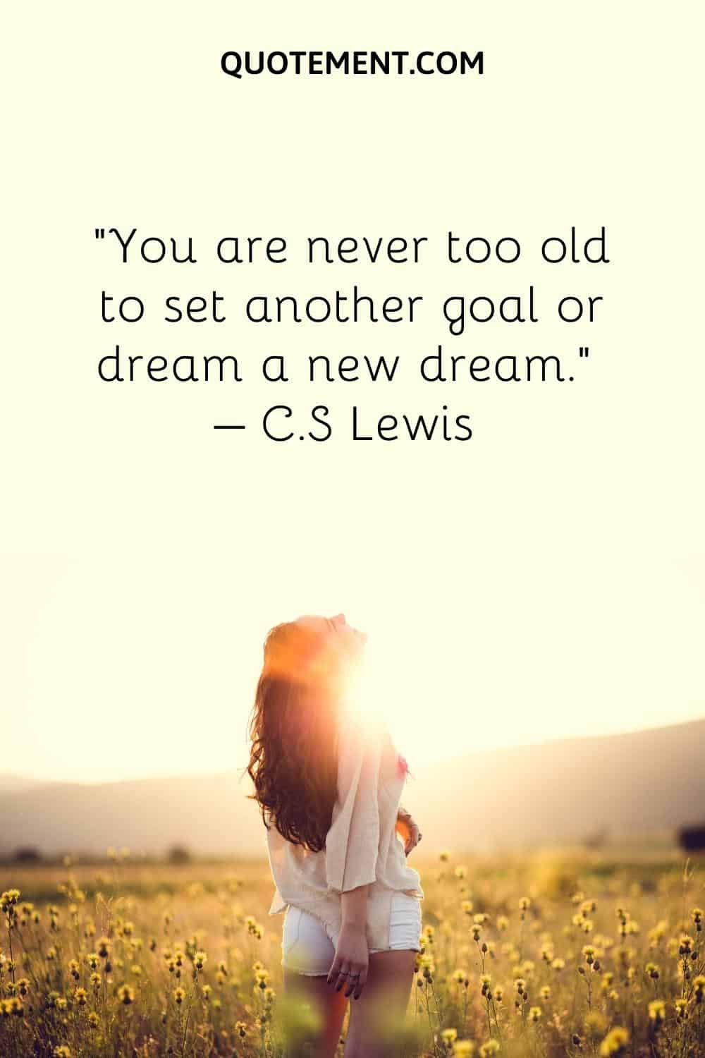 You are never too old to set another goal or dream a new dream