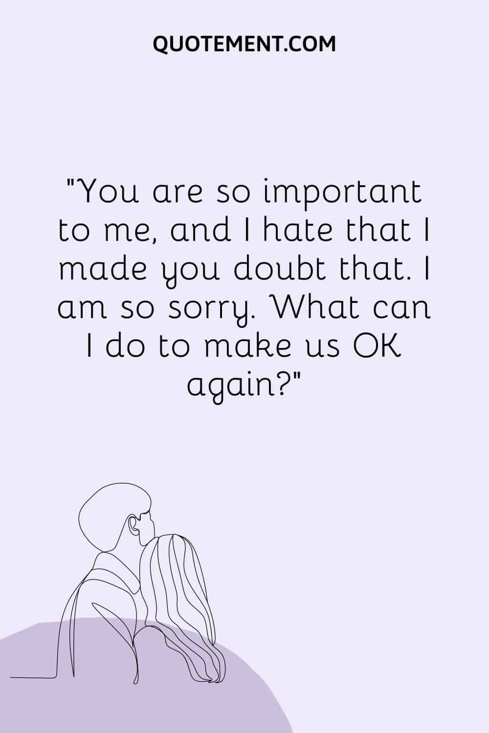 You are so important to me, and I hate that I made you doubt that