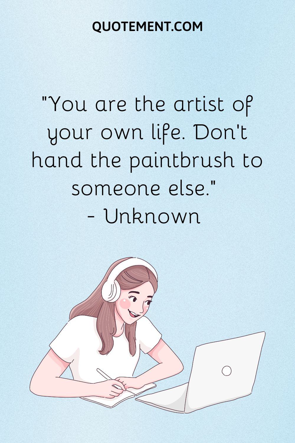 You are the artist of your own life. Don’t hand the paintbrush to someone else
