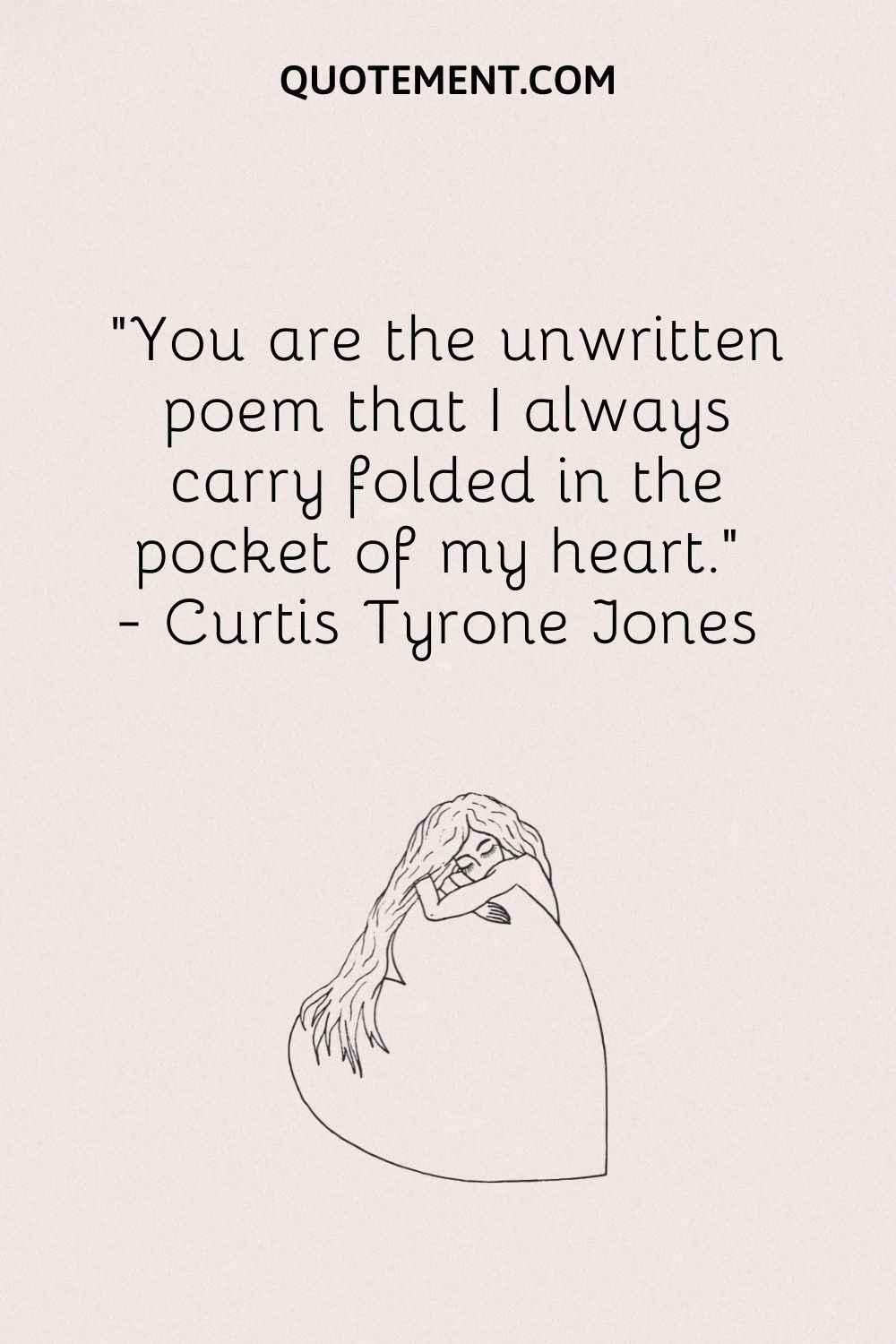 You are the unwritten poem that I always carry folded in the pocket of my heart.
