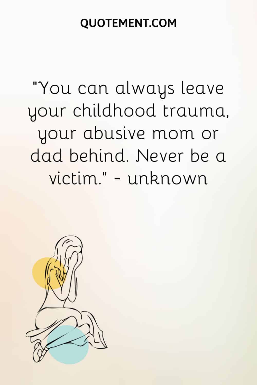You can always leave your childhood trauma, your abusive mom or dad behind