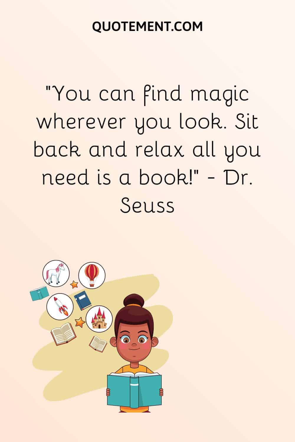 “You can find magic wherever you look. Sit back and relax all you need is a book!” — Dr. Seuss