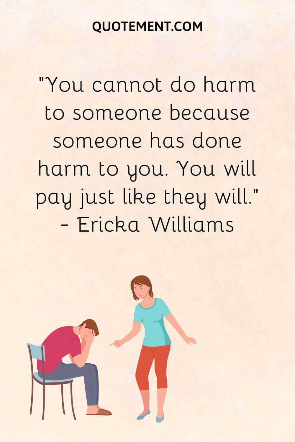 You cannot do harm to someone because someone has done harm to you. You will pay just like they will