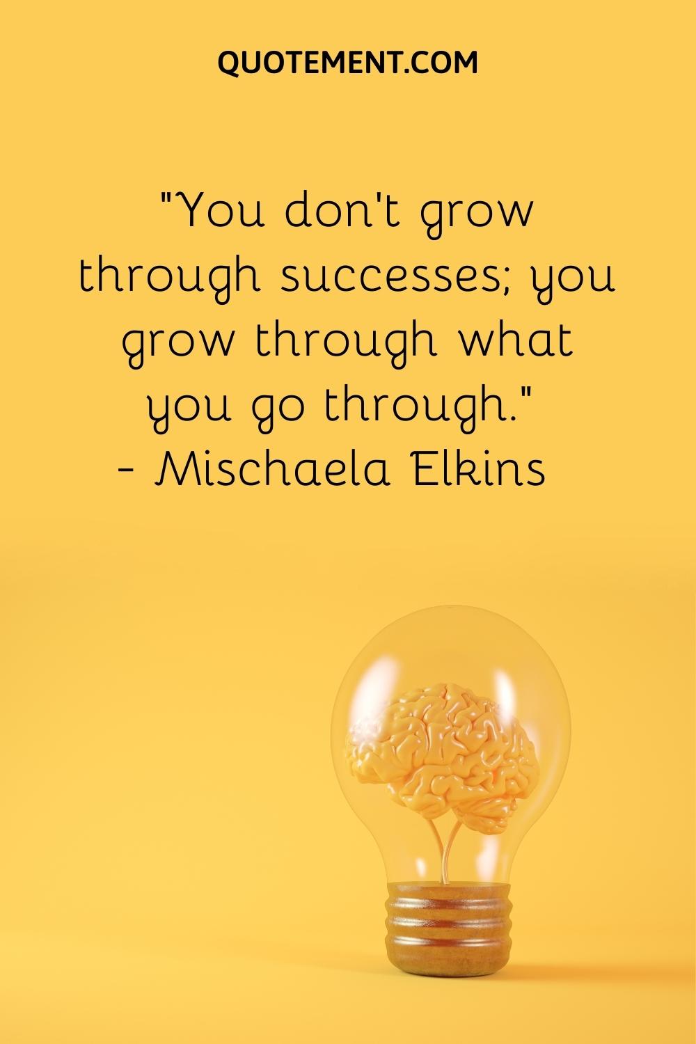 “You don’t grow through successes; you grow through what you go through.” — Mischaela Elkins