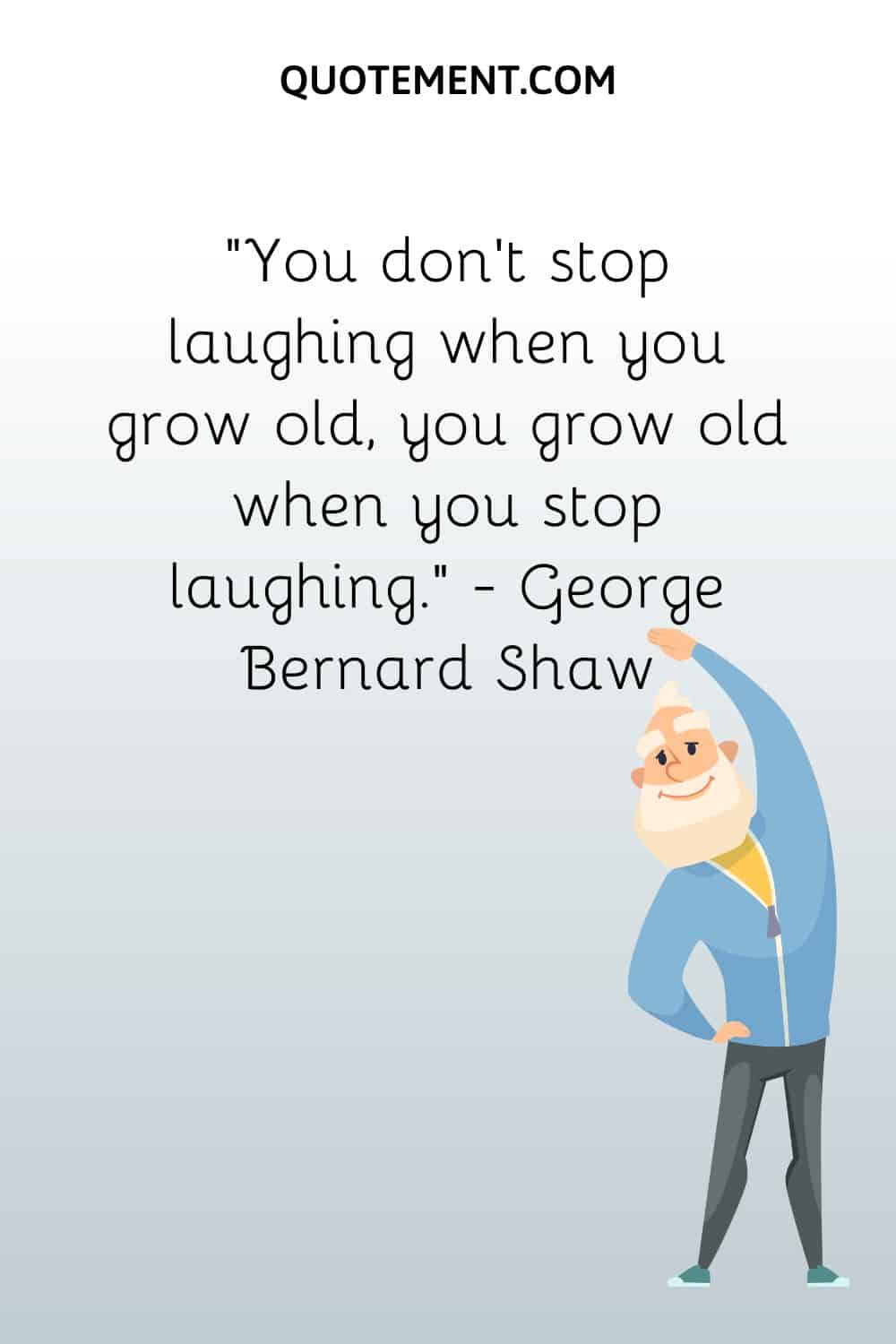 You don’t stop laughing when you grow old, you grow old when you stop laughing