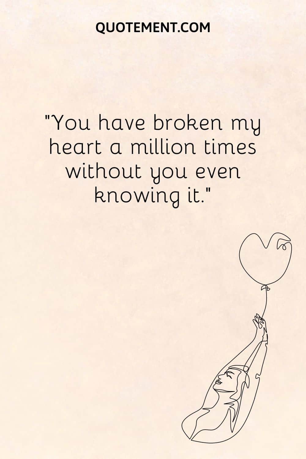 You have broken my heart a million times without you even knowing it.
