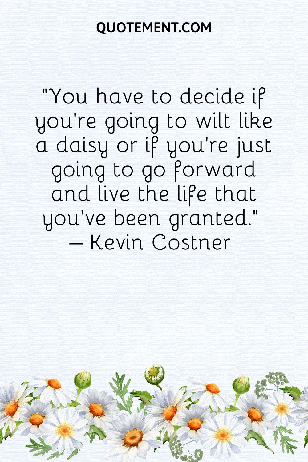 You have to decide if you're going to wilt like a daisy or if you're just going to go forward and live the life that you've been granted