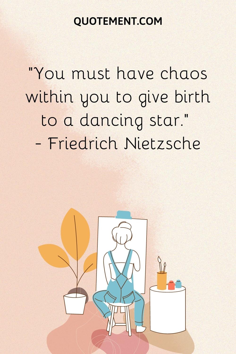 You must have chaos within you to give birth to a dancing star