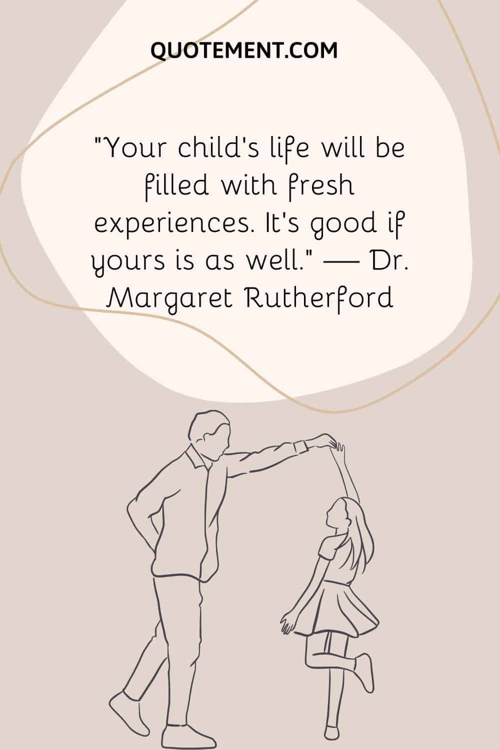 “Your child’s life will be filled with fresh experiences. It’s good if yours is as well.” — Dr. Margaret Rutherford