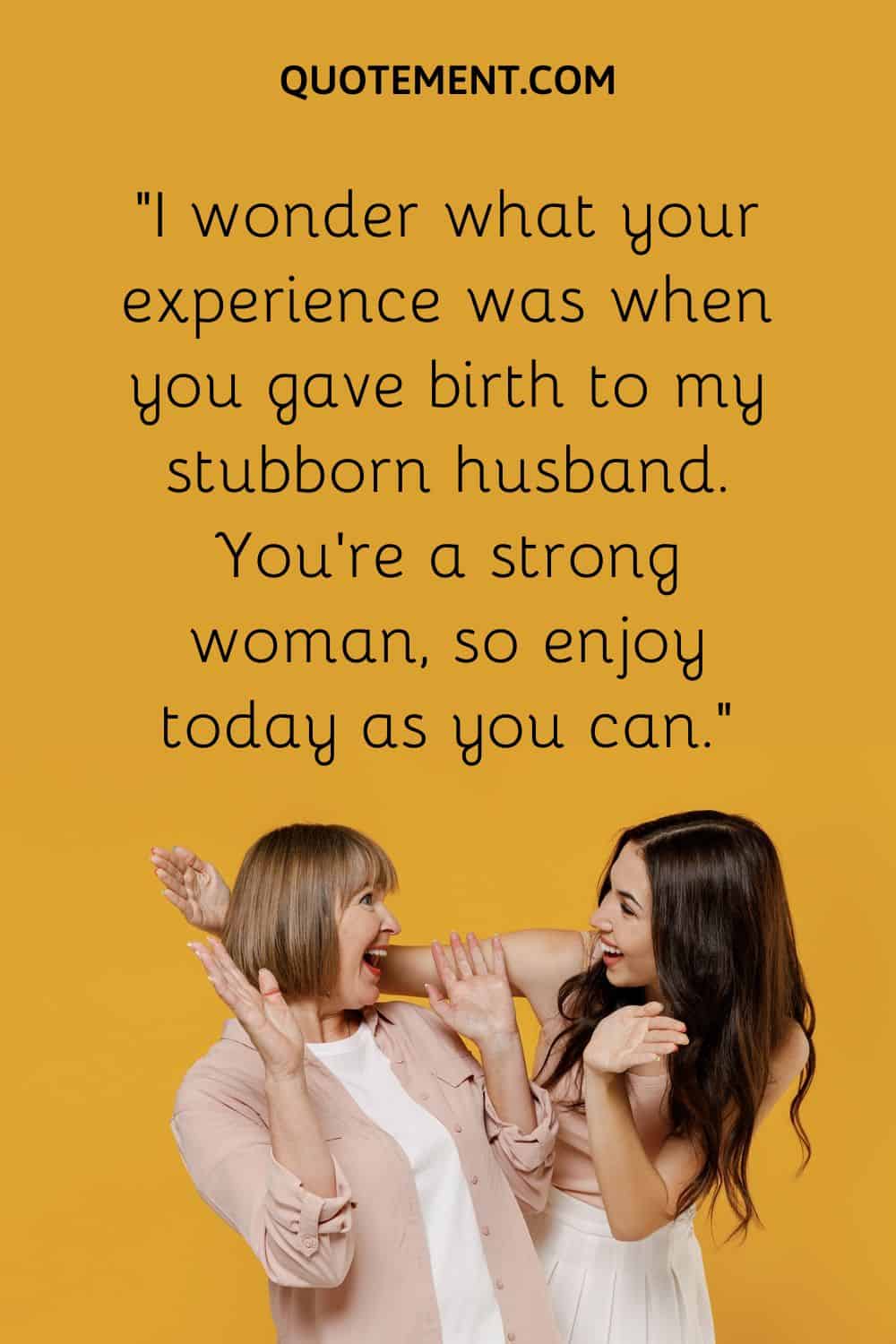 You’re a strong woman, so enjoy today as you can