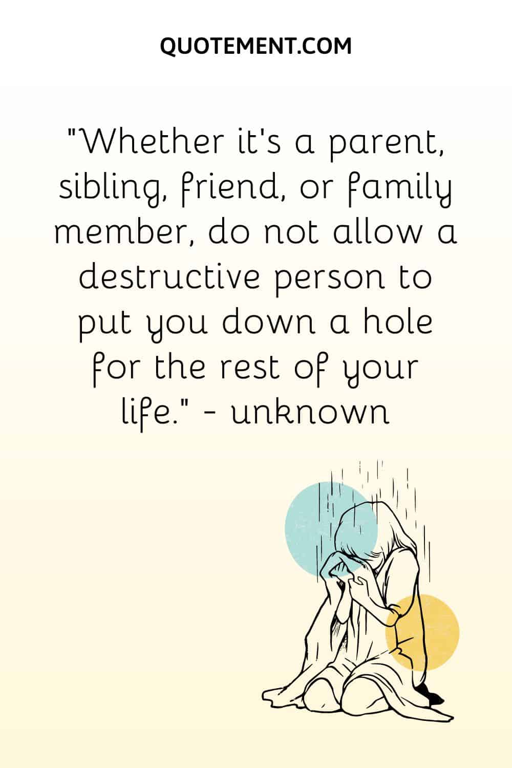 do not allow a destructive person to put you down a hole for the rest of your life.