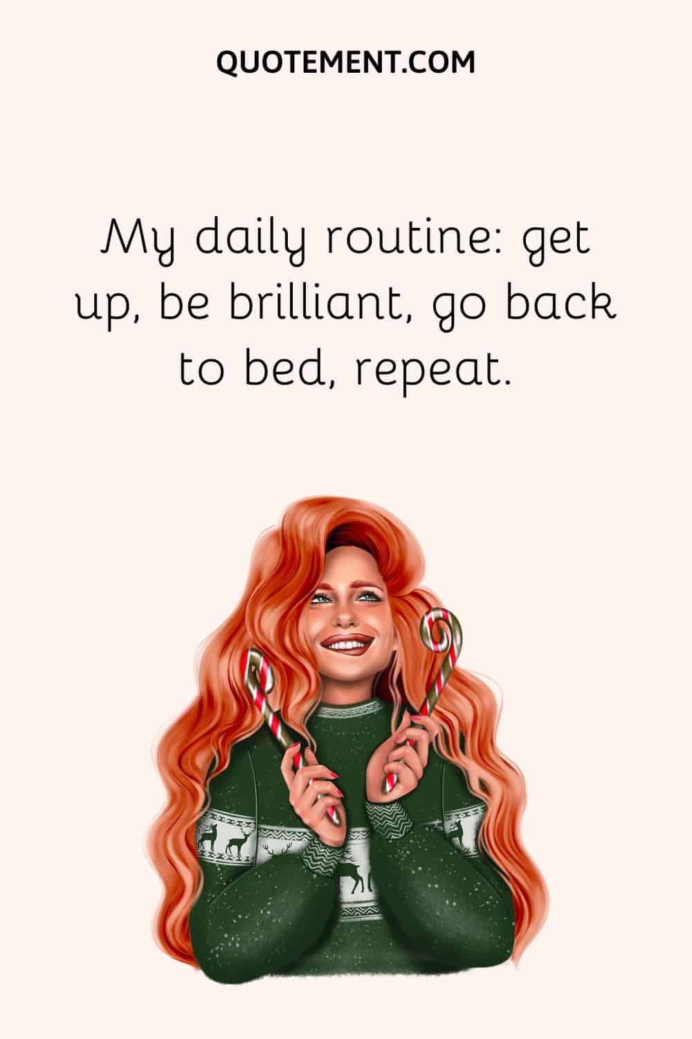 get up, be brilliant, go back to bed, repeat.