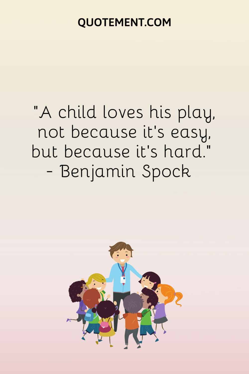 A child loves his play, not because it’s easy, but because it’s hard