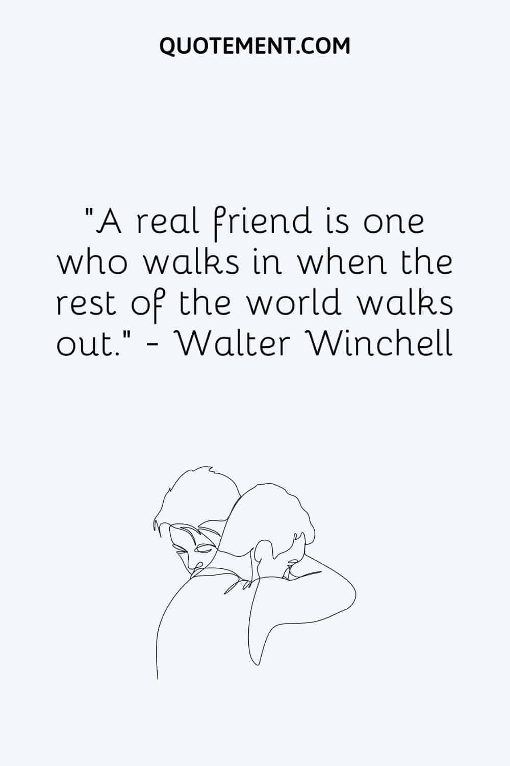 A real friend is one who walks in when the rest of the world walks out