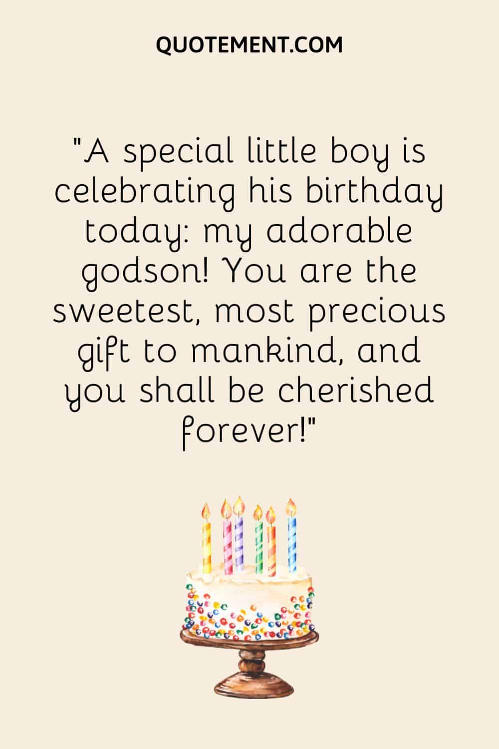 “A special little boy is celebrating his birthday today my adorable godson! You are the sweetest, most precious gift to mankind, and you shall be cherished forever!”
