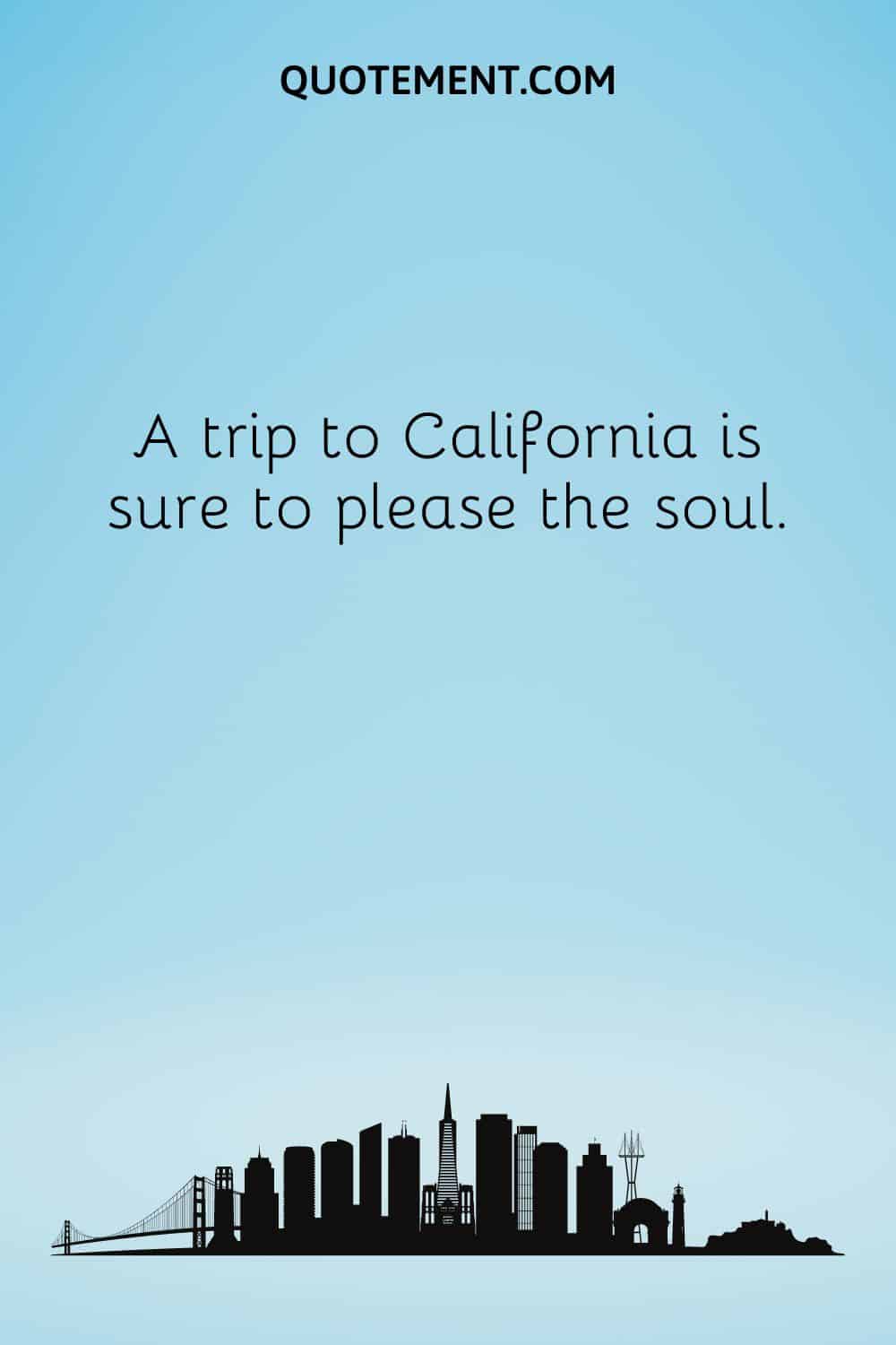  A trip to California is sure to please the soul.
