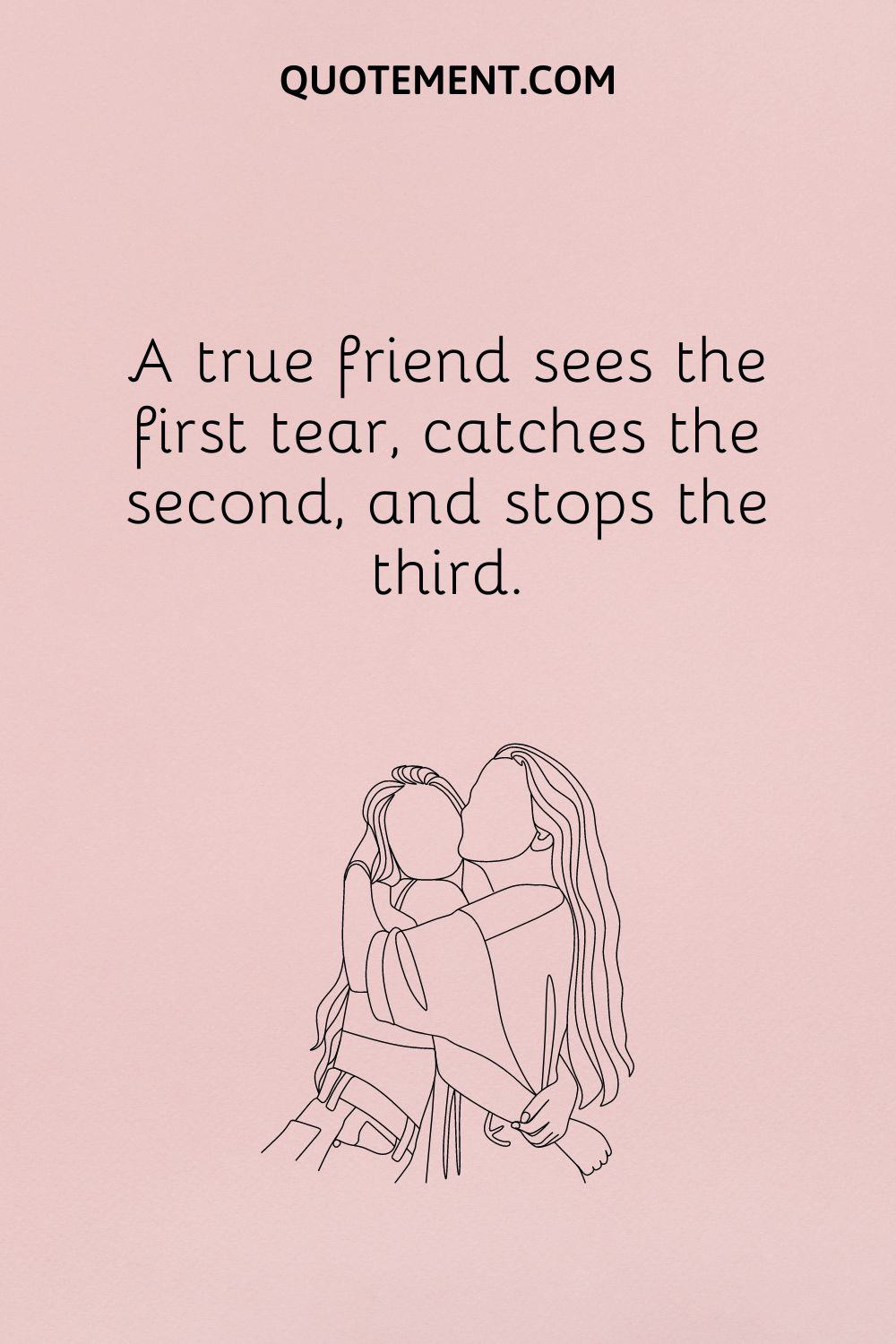 A true friend sees the first tear, catches the second, and stops the third.