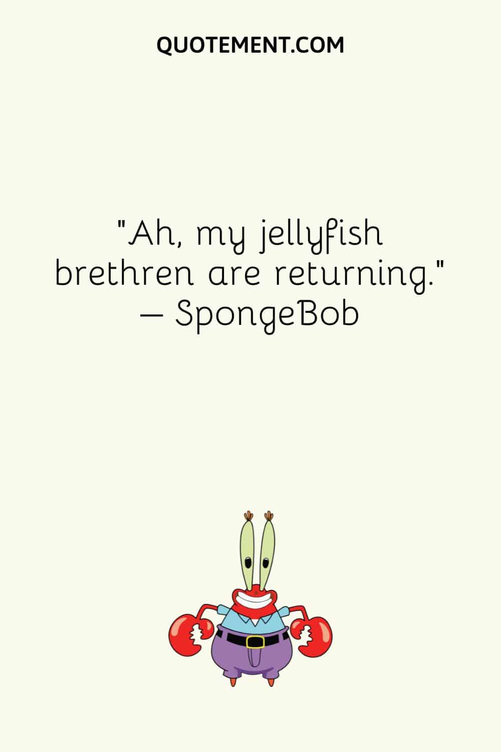 “Ah, my jellyfish brethren are returning.” – SpongeBob