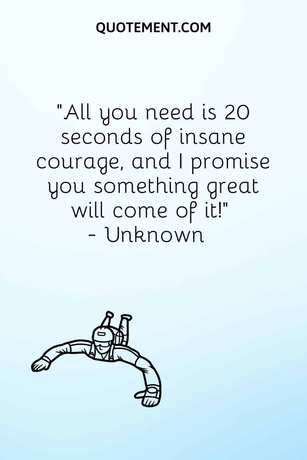 All you need is 20 seconds of insane courage, and I promise you something great will come of it