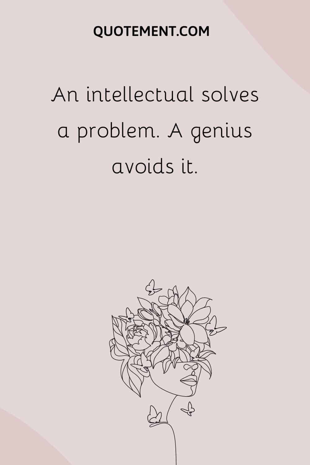 An intellectual solves a problem. A genius avoids it.