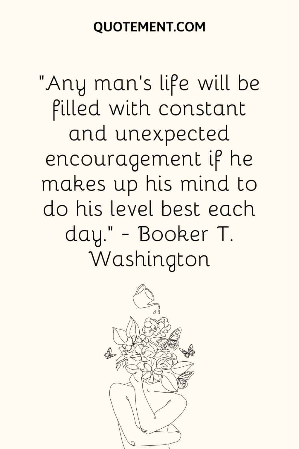 Any man’s life will be filled with constant and unexpected encouragement if he makes up his mind to do his level best each day