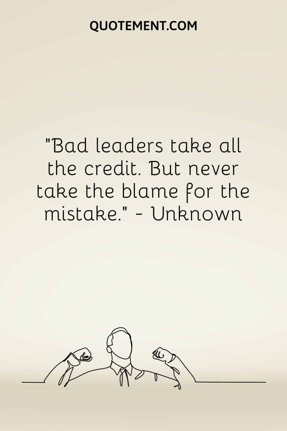 Bad leaders take all the credit. But never take the blame for the mistake