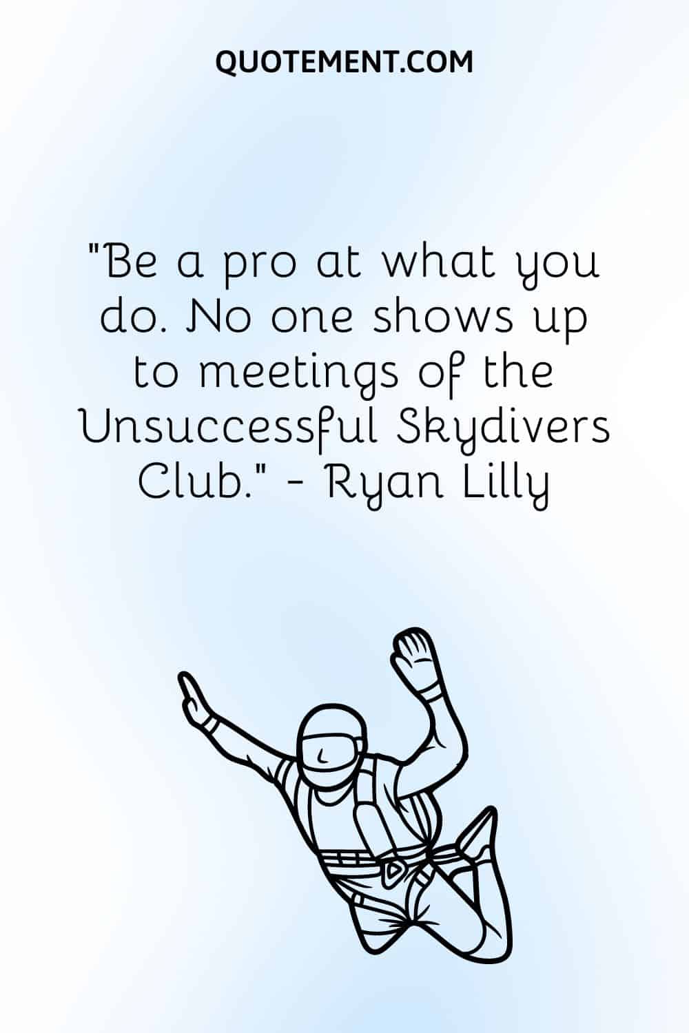 Be a pro at what you do. No one shows up to meetings of the Unsuccessful Skydivers Club.