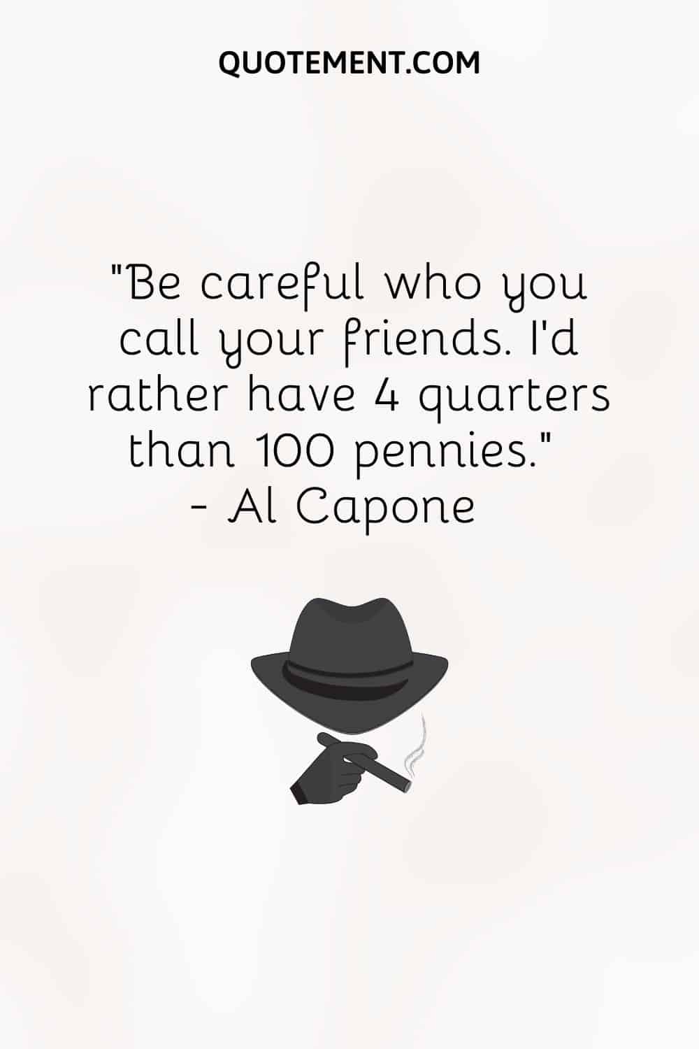 Be careful who you call your friends. I’d rather have 4 quarters than 100 pennies