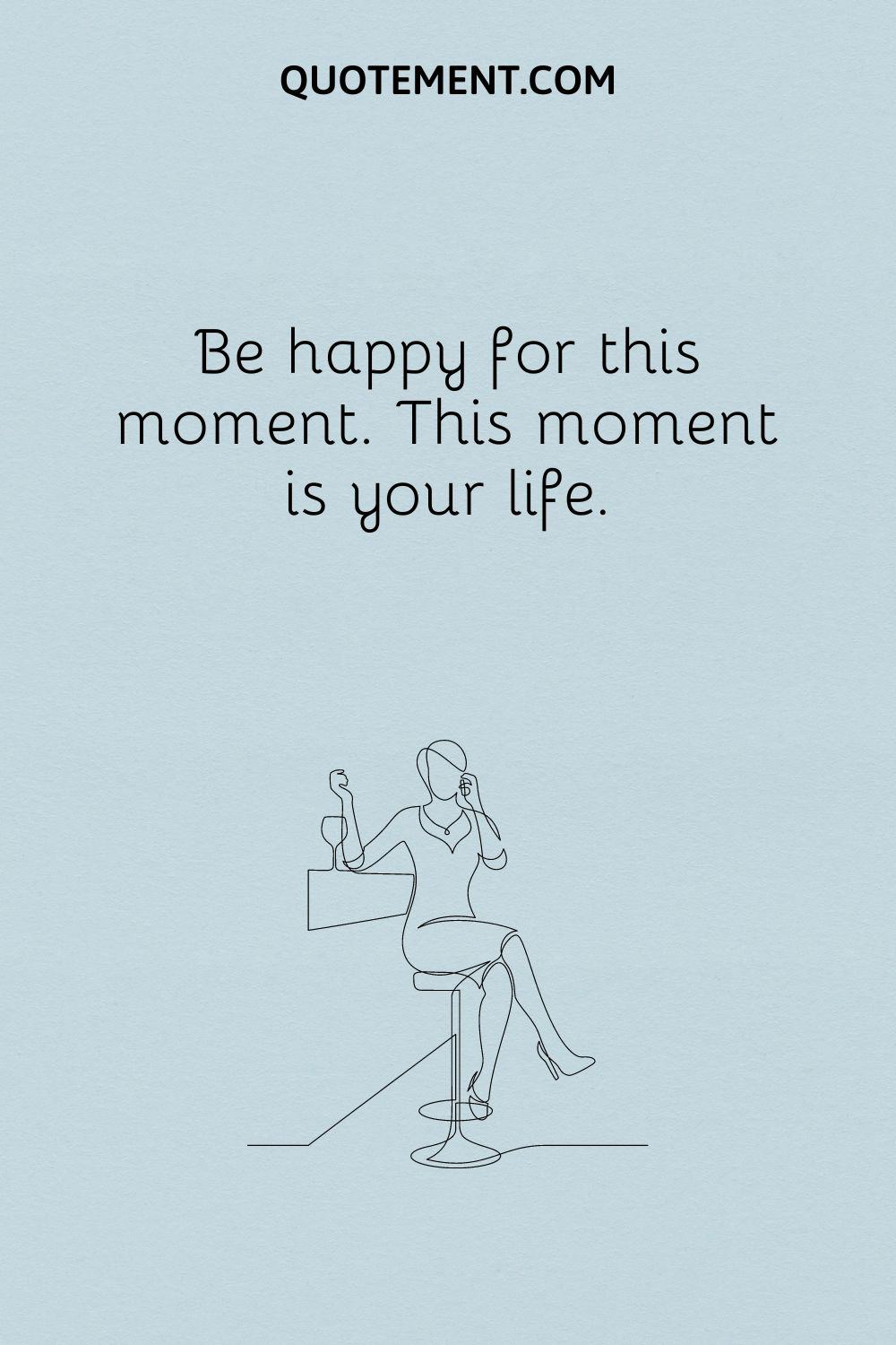 Be happy for this moment.