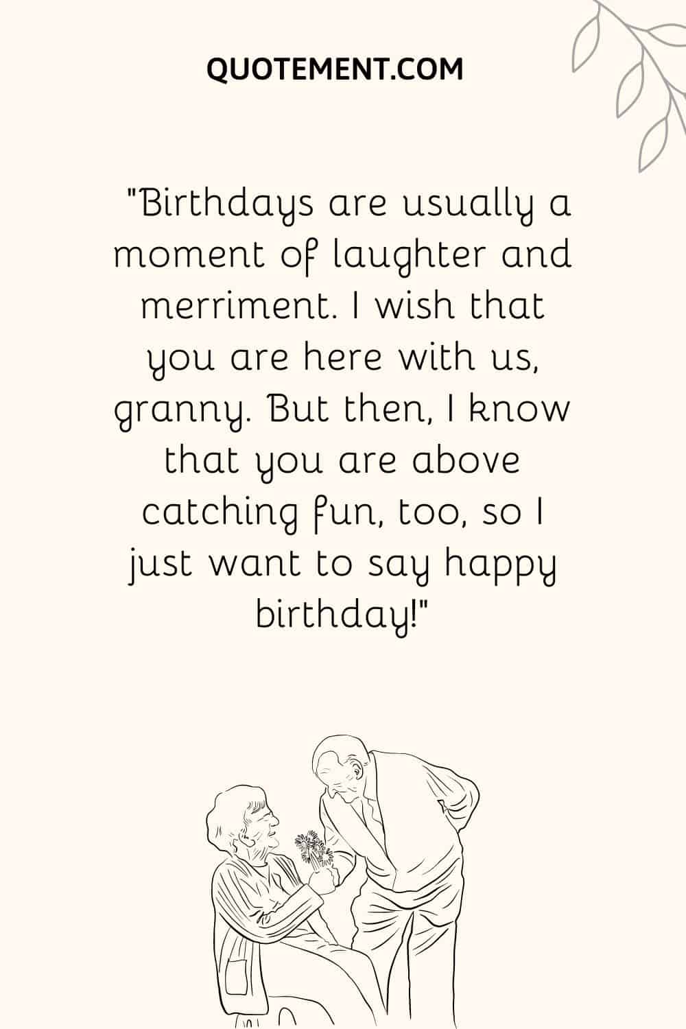 “Birthdays are usually a moment of laughter and merriment. I wish that you are here with us, granny. But then, I know that you are above catching fun, too, so I just want to say happy birthday!”
