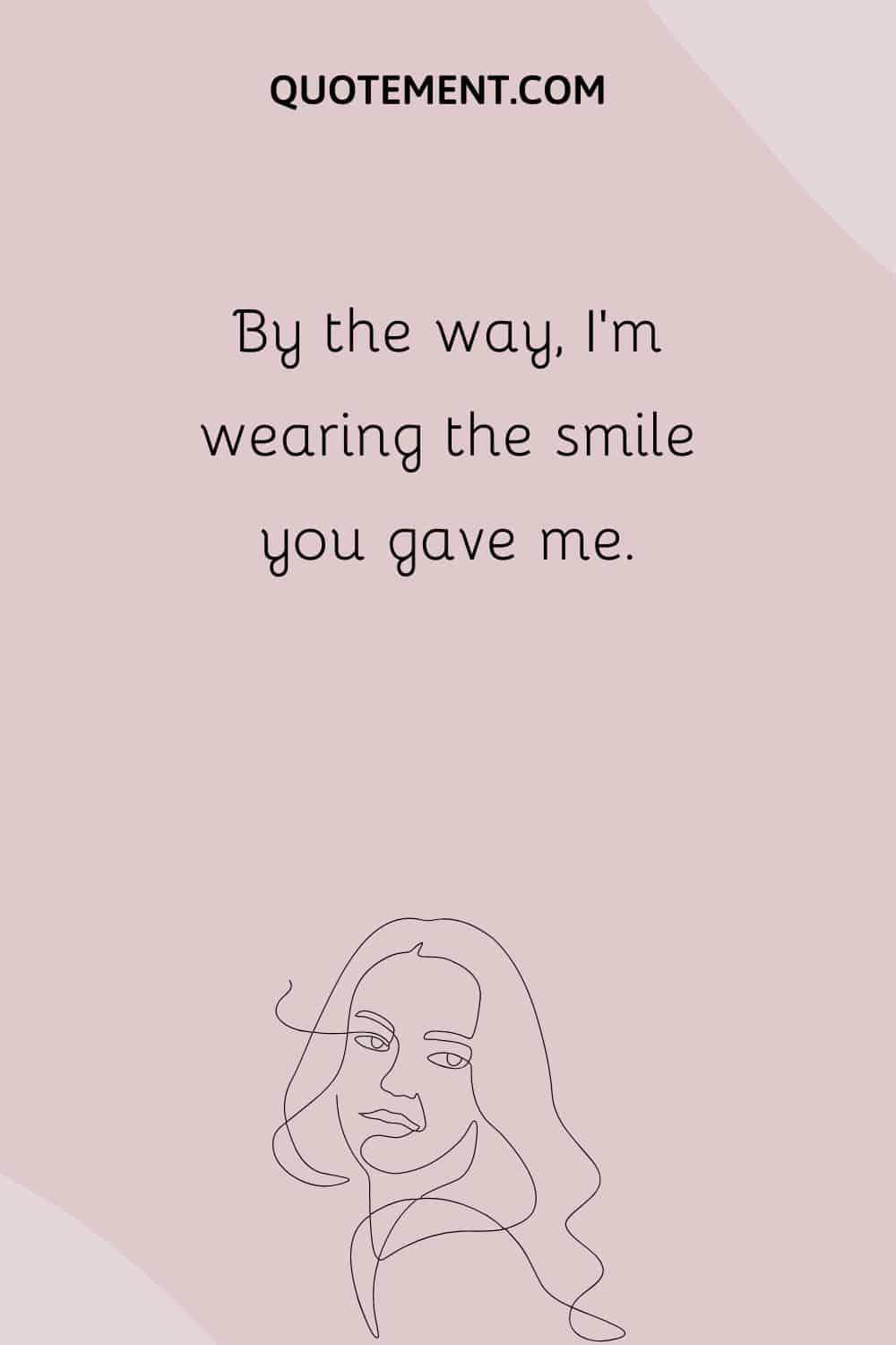 By the way, I’m wearing the smile you gave me.