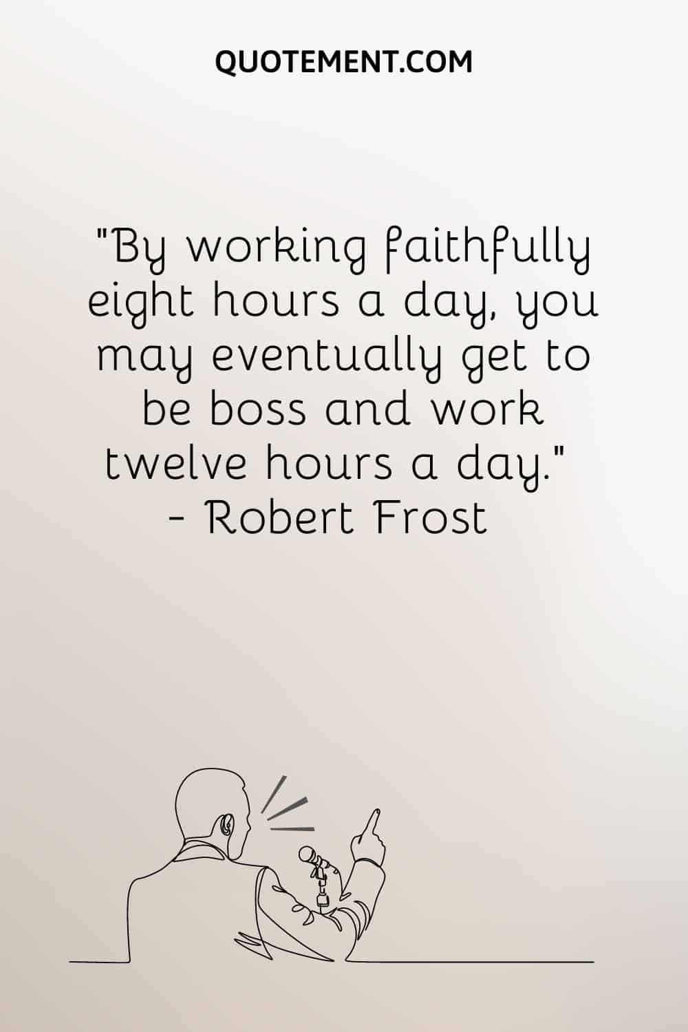 By working faithfully eight hours a day, you may eventually get to be boss and work twelve hours a day
