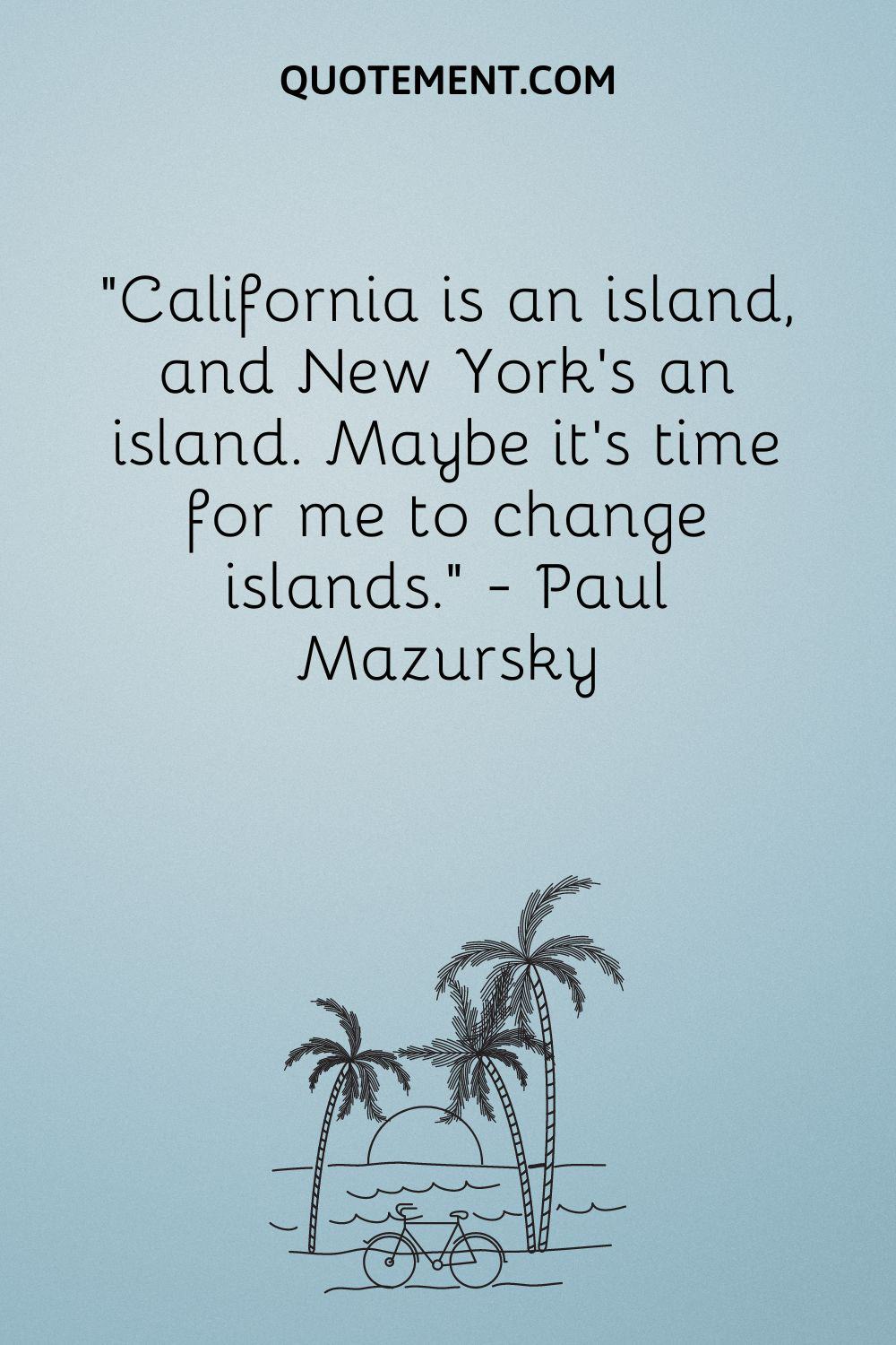 “California is an island, and New York's an island. Maybe it's time for me to change islands.” — Paul Mazursky