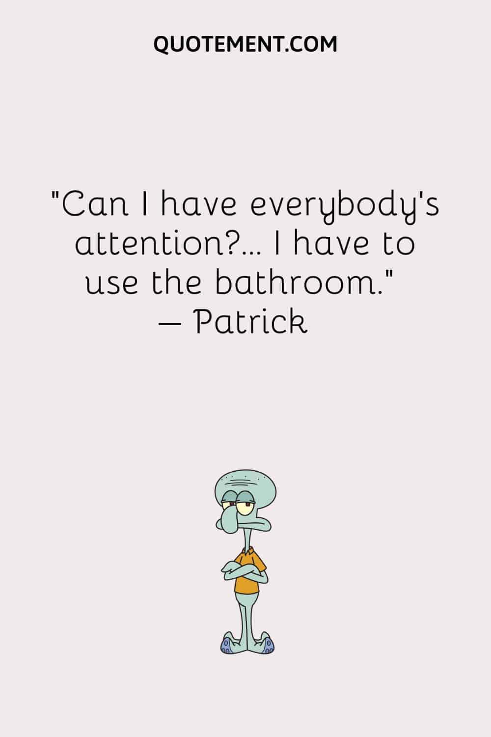 “Can I have everybody’s attention… I have to use the bathroom.” – Patrick
