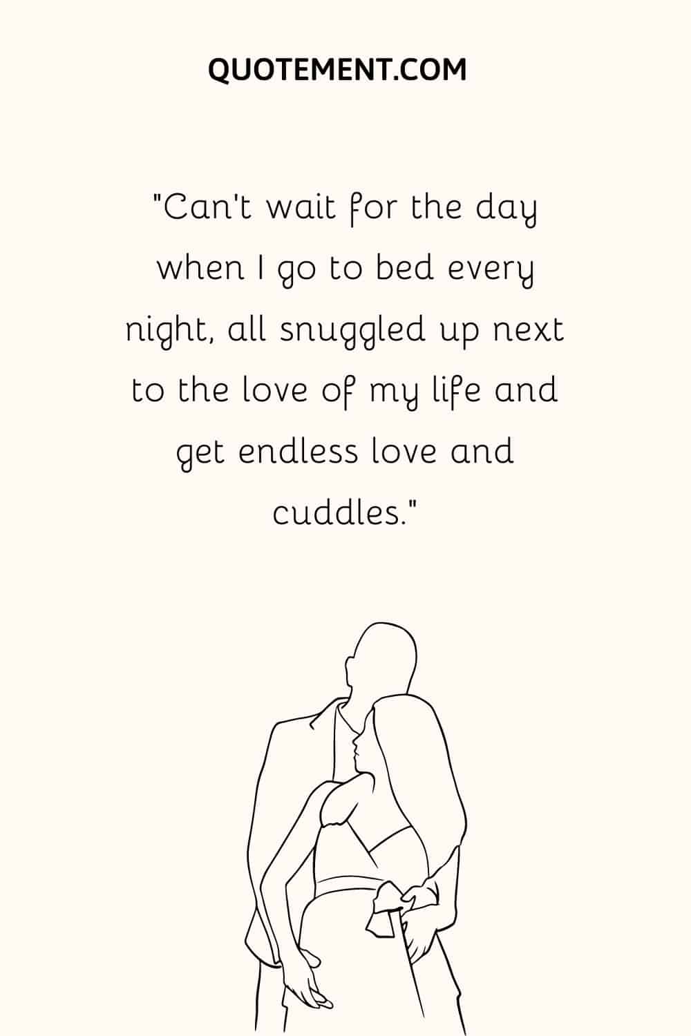 “Can’t wait for the day when I go to bed every night, all snuggled up next to the love of my life and get endless love and cuddles.”