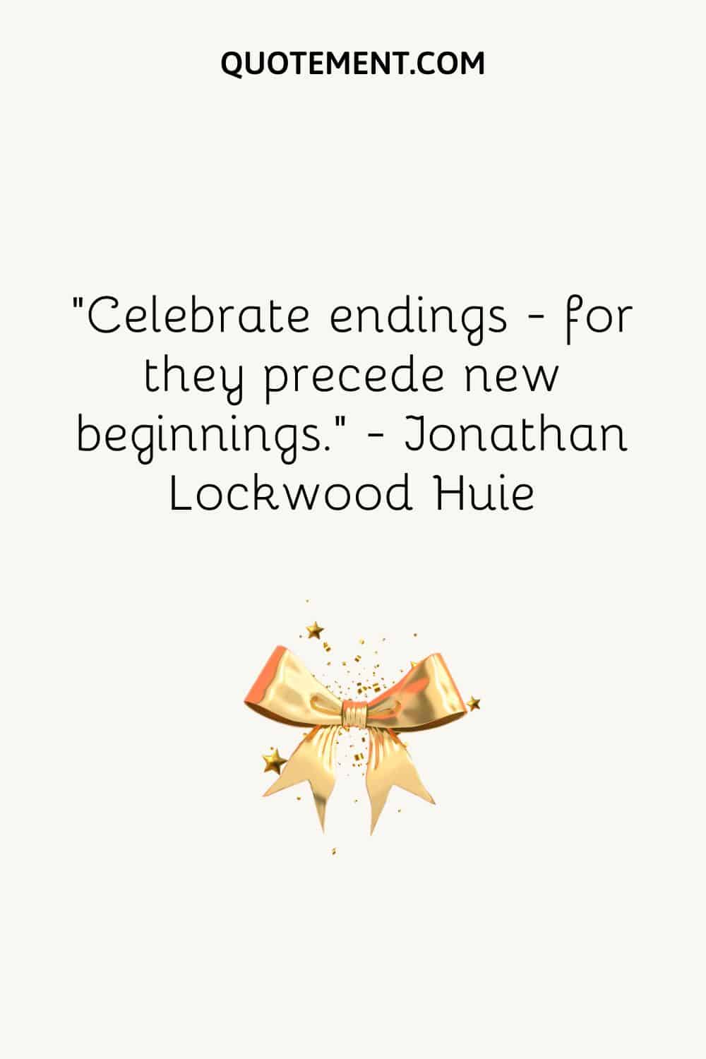 “Celebrate endings — for they precede new beginnings.” ― Jonathan Lockwood Huie