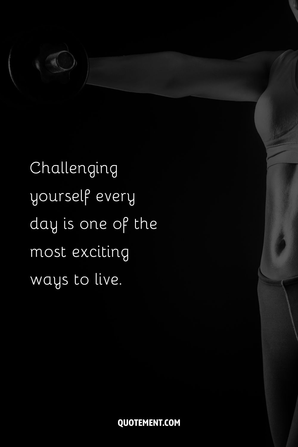 Challenging yourself every day is one of the most exciting ways to live