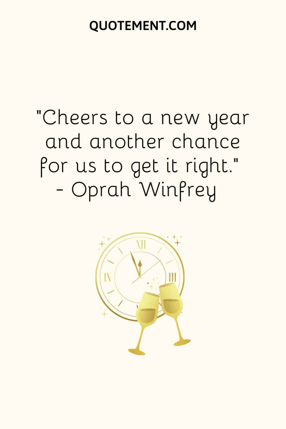 “Cheers to a new year and another chance for us to get it right.” ― Oprah Winfrey