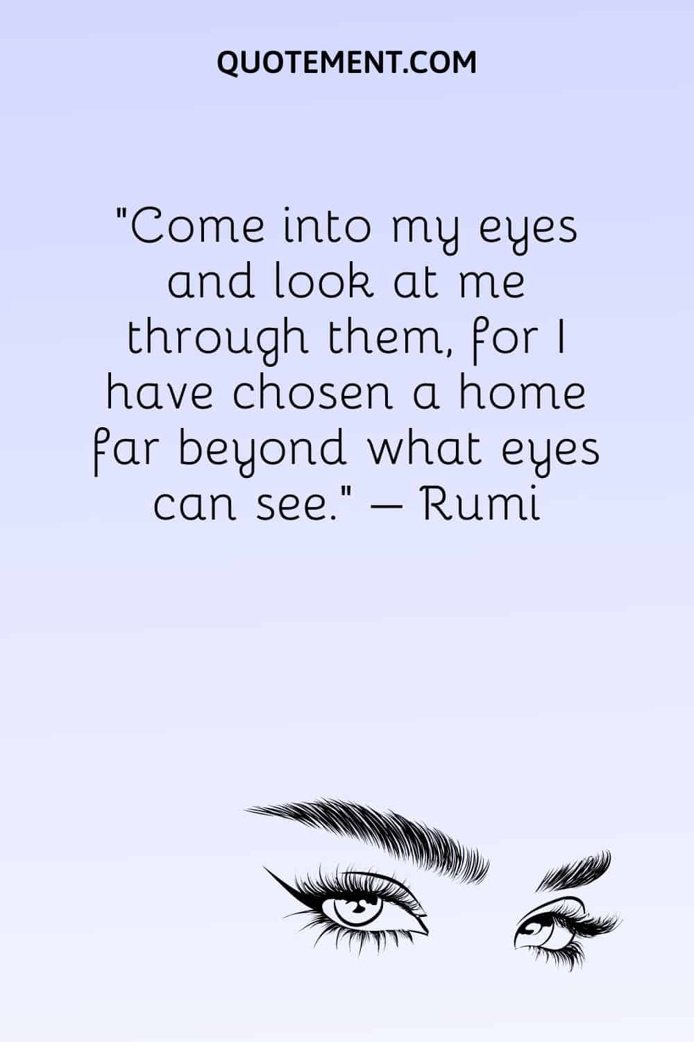 Come into my eyes and look at me through them, for I have chosen a home far beyond what eyes can see.
