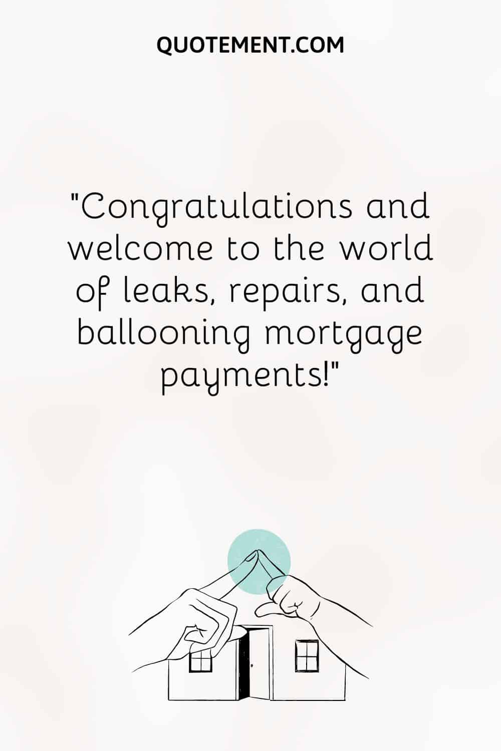 Congratulations, and welcome to the world of leaks, repairs, and ballooning mortgage payments