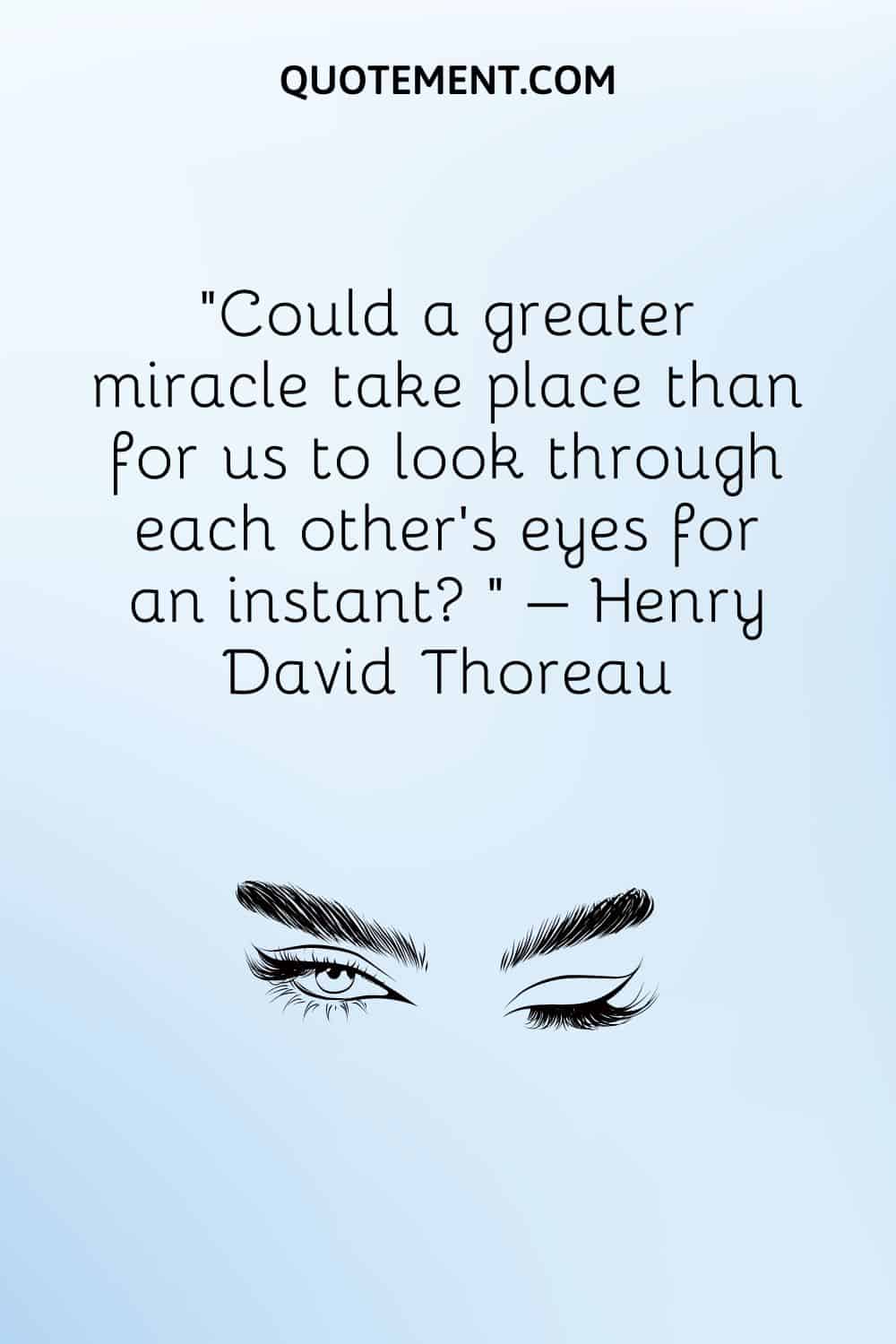 Could a greater miracle take place than for us to look through each other’s eyes for an instant