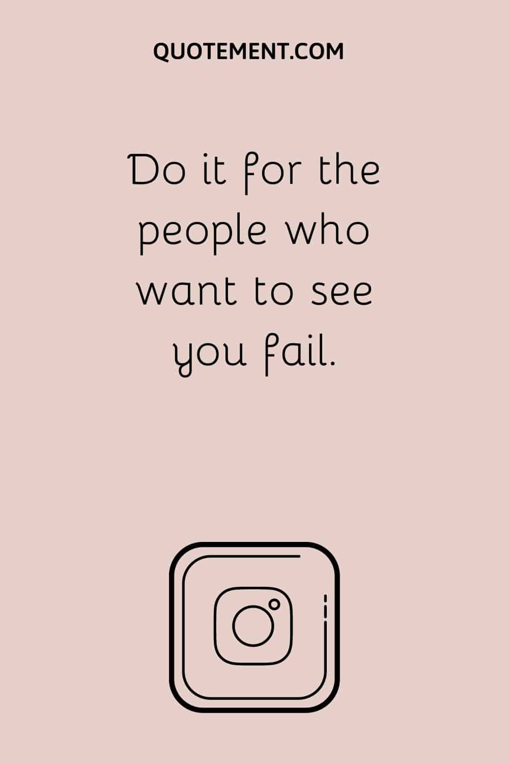 Do it for the people who want to see you fail.