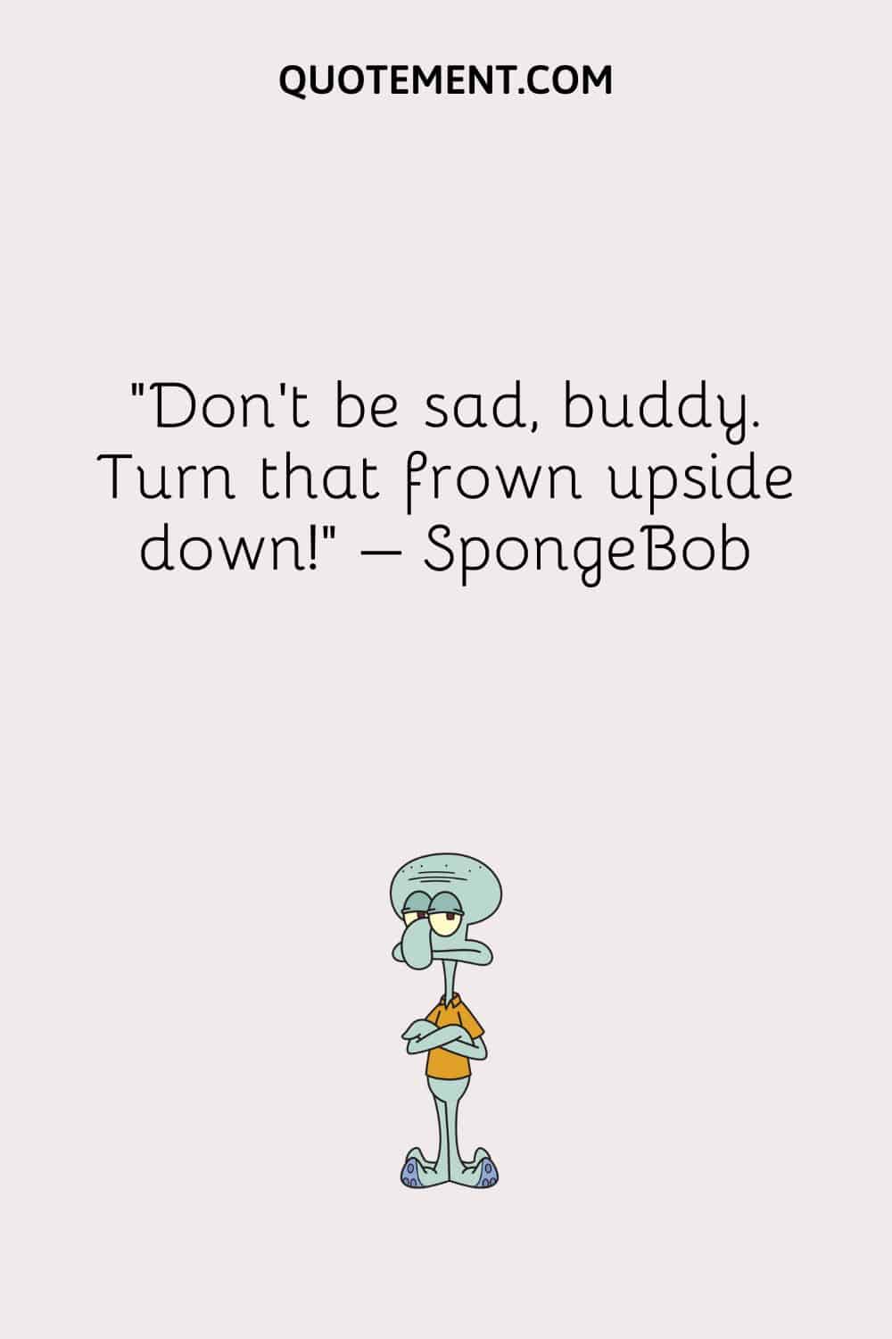 “Don't be sad, buddy. Turn that frown upside down!” – SpongeBob