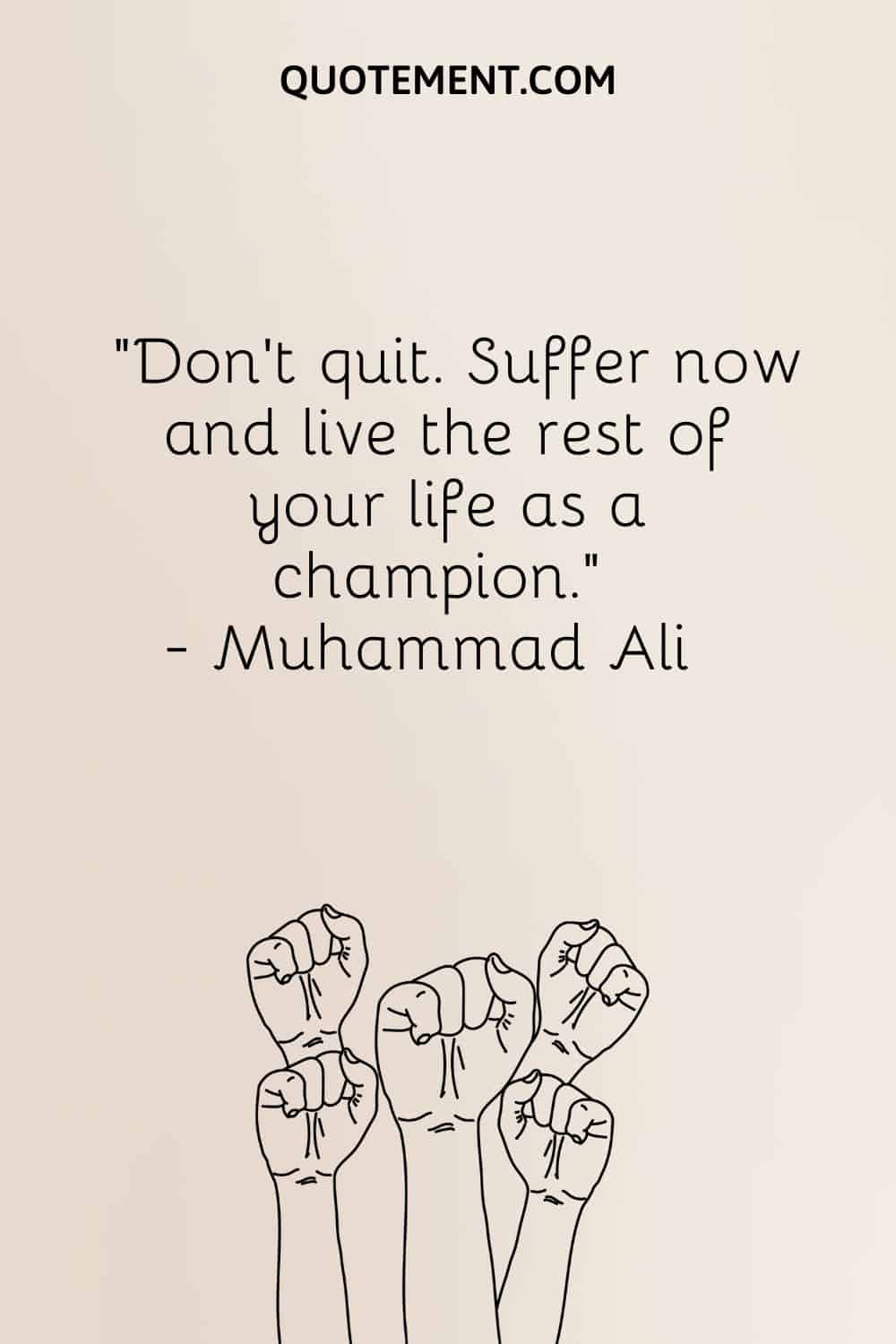 Don’t quit. Suffer now and live the rest of your life as a champion