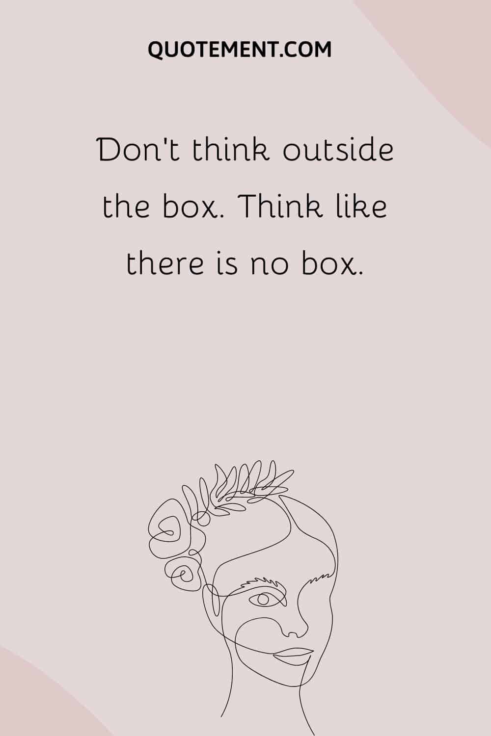 Don’t think outside the box. Think like there is no box.