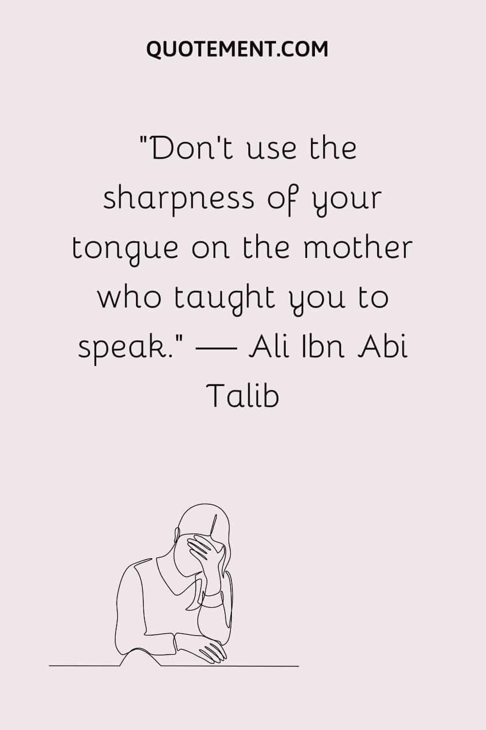 Don’t use the sharpness of your tongue on the mother who taught you to speak