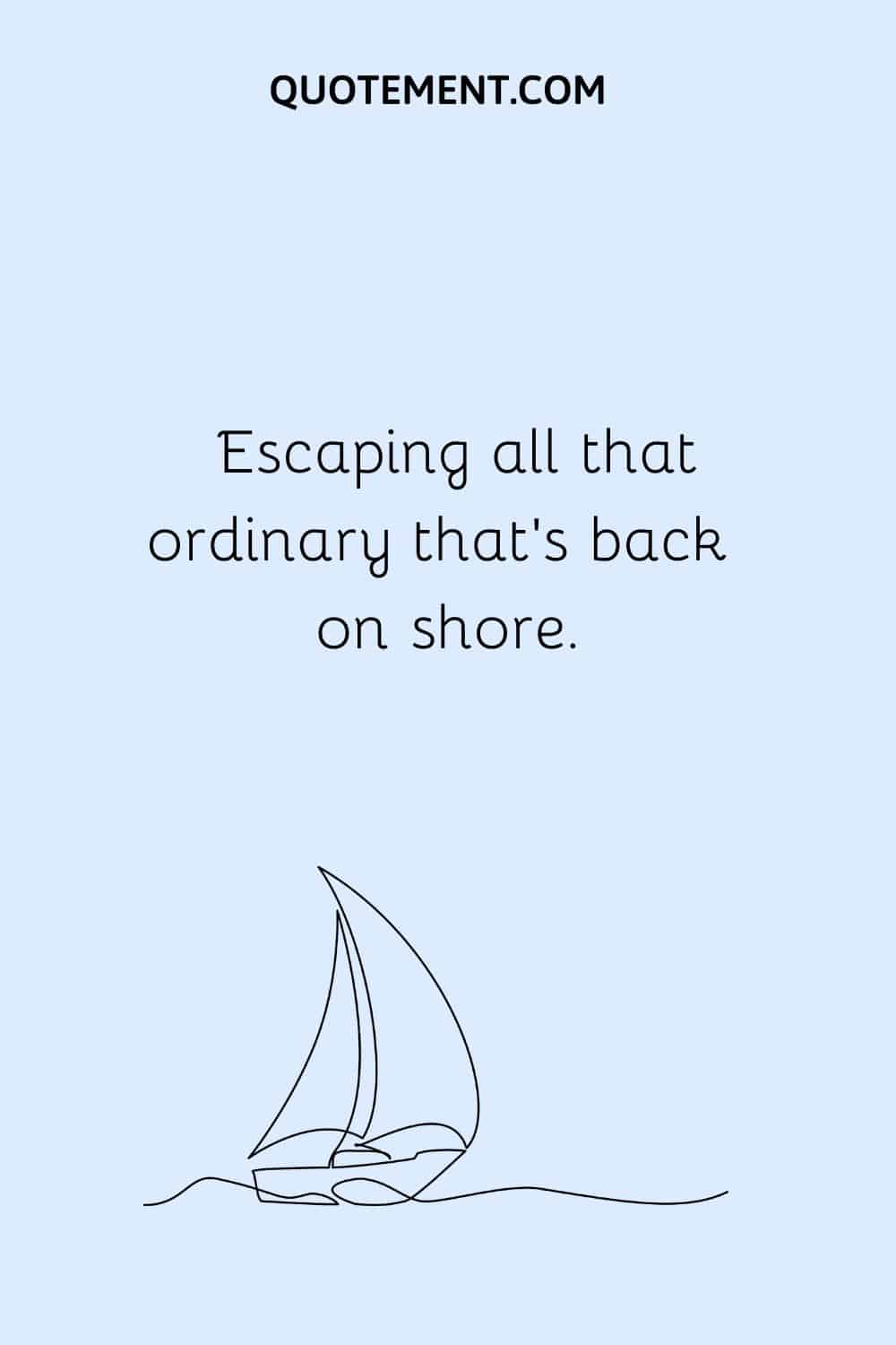 Escaping all that ordinary that's back on shore