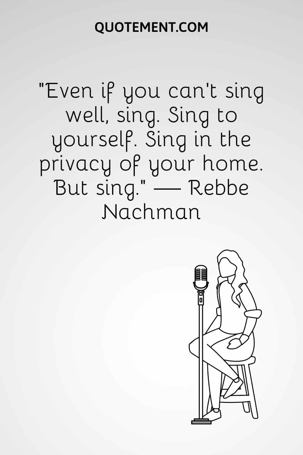 “Even if you can’t sing well, sing. Sing to yourself. Sing in the privacy of your home. But sing.” — Rebbe Nachman