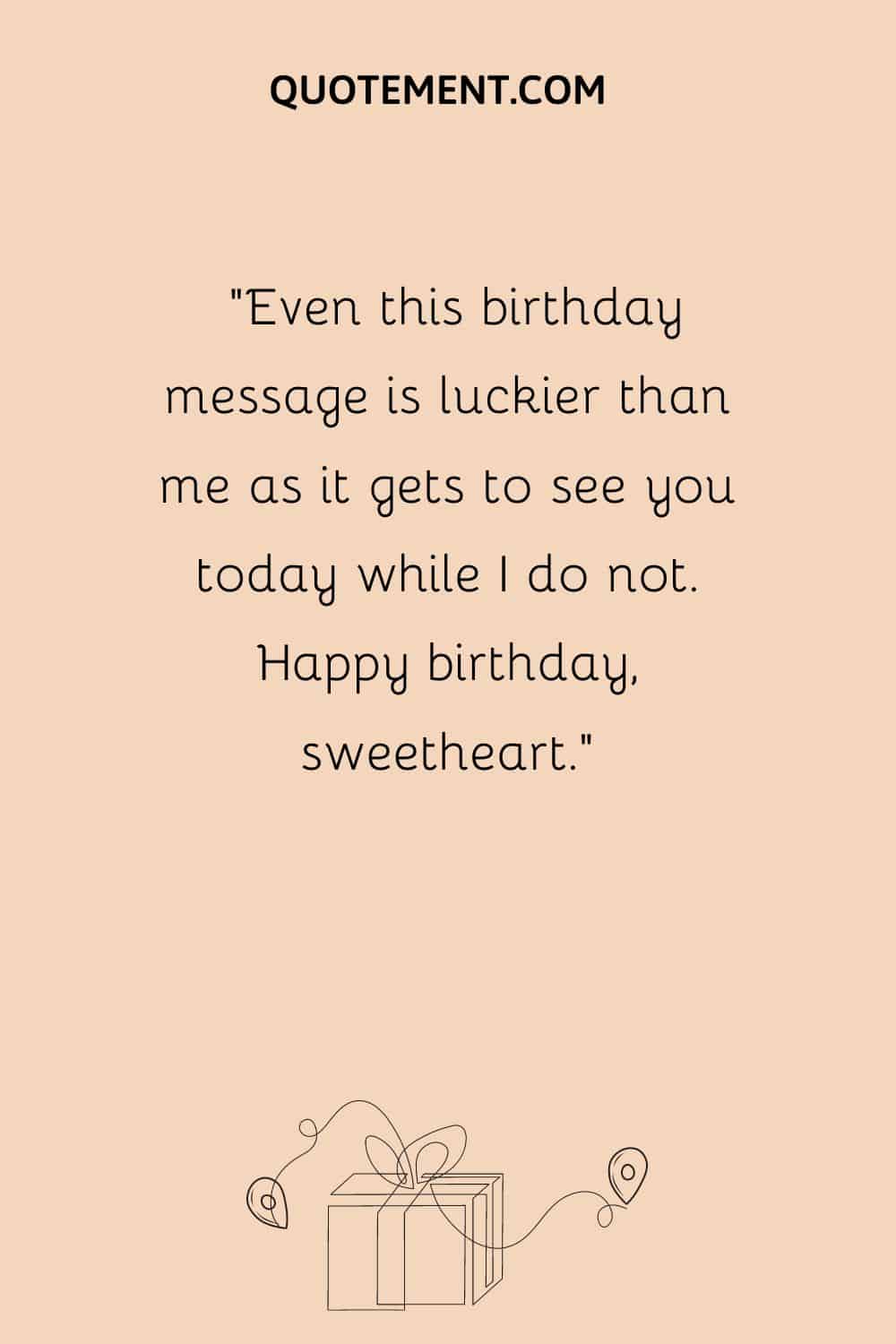 “Even this birthday message is luckier than me as it gets to see you today while I do not. Happy birthday, sweetheart.”