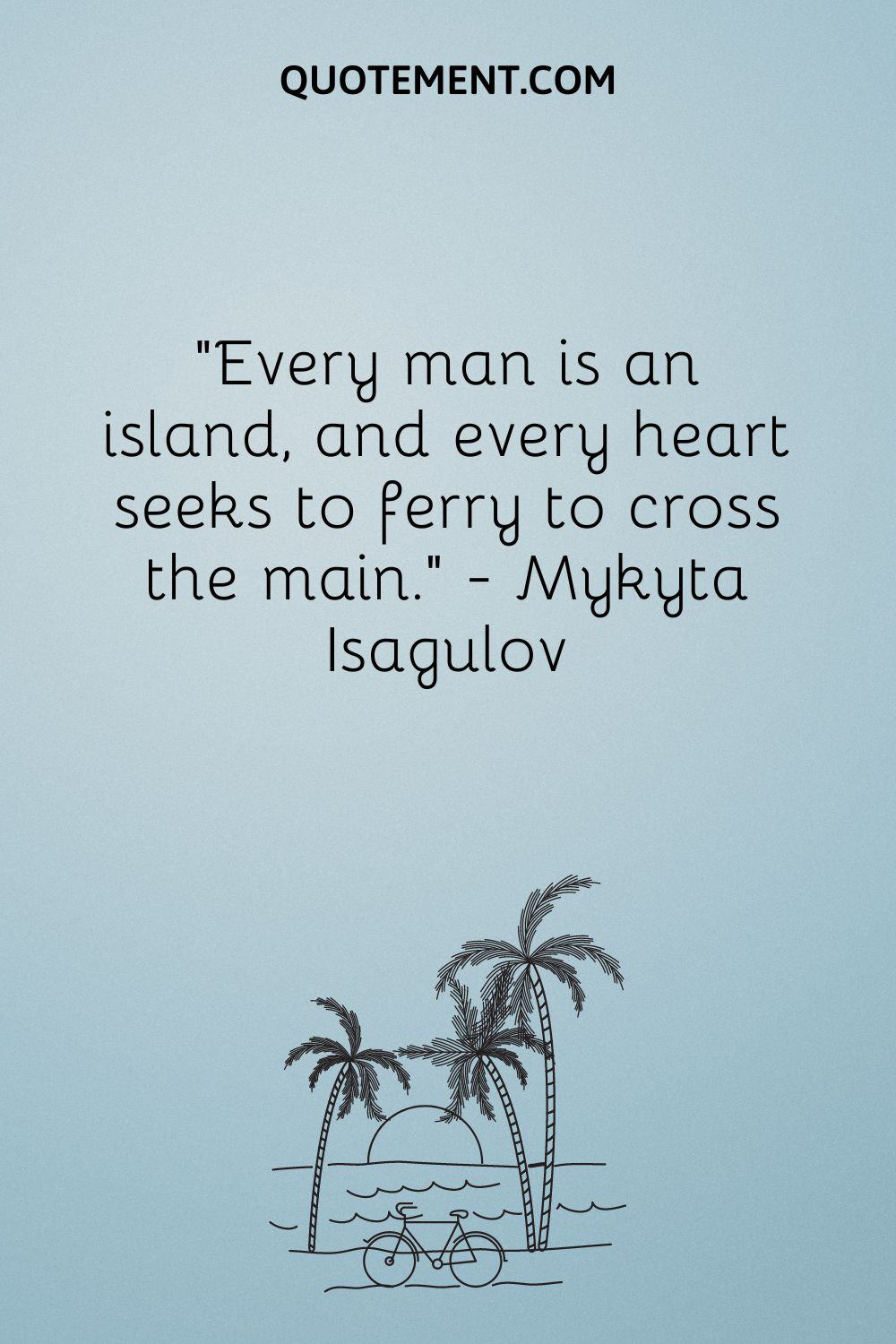 Every man is an island, and every heart seeks to ferry to cross the main. — Mykyta Isagulov
